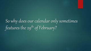 So why does our calendar only sometimes
features the 29th of February?
 