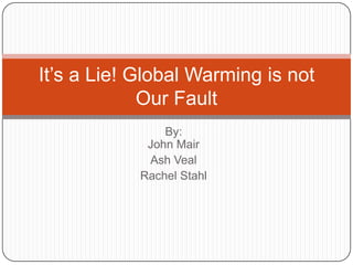 By:John Mair Ash Veal Rachel Stahl It’s a Lie! Global Warming is not Our Fault  