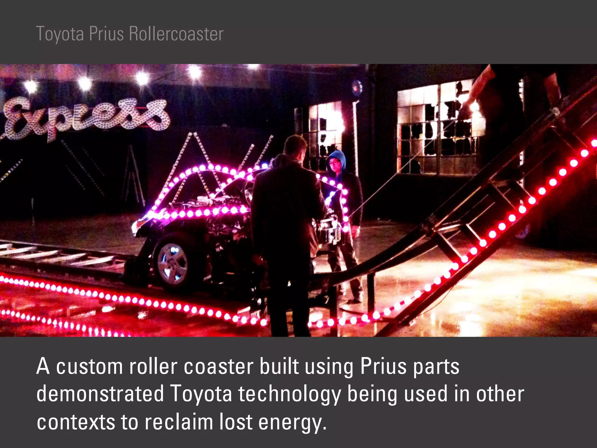 Toyota Prius Rollercoaster




A custom roller coaster built using Prius parts
demonstrated Toyota technology being used in other
contexts to reclaim lost energy.
 
