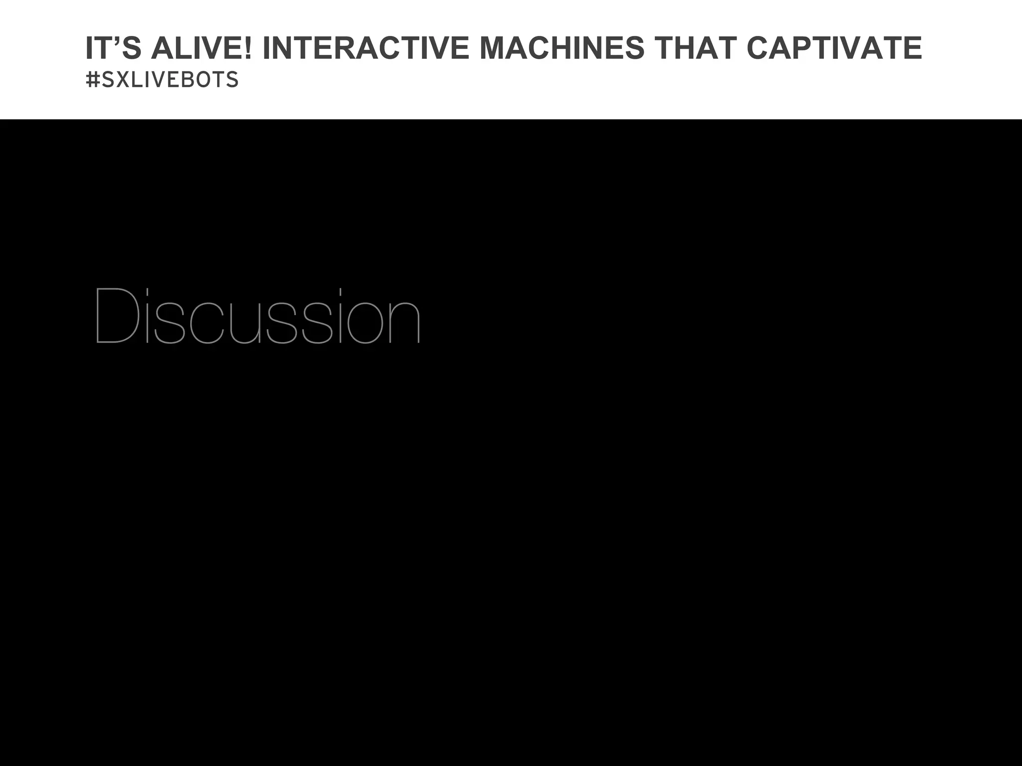 IT’S ALIVE! INTERACTIVE MACHINES THAT CAPTIVATE
#SXLIVEBOTS




Discussion
 