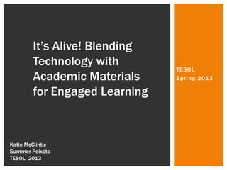 It’s Alive! Blending
        Technology with
                               TESOL
        Academic Materials     Spring 2013

        for Engaged Learning



Katie McClintic
Summer Peixoto
TESOL 2013
 