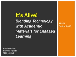 It’s Alive!
             Blending Technology     TESOL
             with Academic           Spring 2013

             Materials for Engaged
             Learning

Katie McClintic
Summer Peixoto
TESOL 2013
 