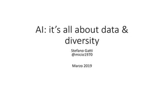 AI: it’s all about data &
diversity
Stefano Gatti
@micio1970
Marzo 2019
 