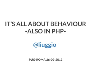 IT’S ALL ABOUT BEHAVIOUR
-ALSO IN PHP@liuggio
PUG-ROMA 26-02-2013

 