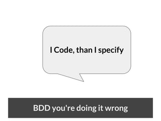 I Code, than I specify

BDD you're doing it wrong

 