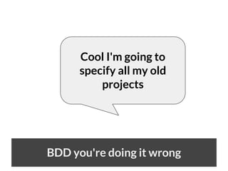 Cool I'm going to
specify all my old
projects

BDD you're doing it wrong

 