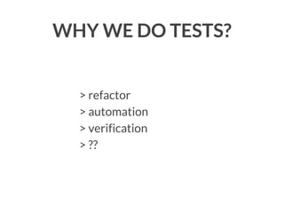 WHY WE DO TESTS?

> refactor
> automation
> verification
> ??

 