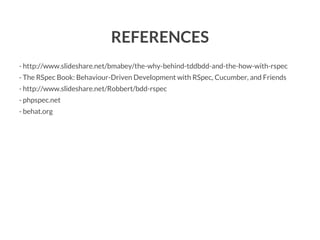 REFERENCES
- http://www.slideshare.net/bmabey/the-why-behind-tddbdd-and-the-how-with-rspec
- The RSpec Book: Behaviour-Driven Development with RSpec, Cucumber, and Friends
- http://www.slideshare.net/Robbert/bdd-rspec
- phpspec.net
- behat.org

 