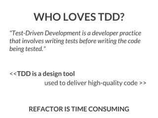 WHO LOVES TDD?
"Test-Driven Development is a developer practice
that involves writing tests before writing the code
being tested."

<<TDD is a design tool
used to deliver high-quality code >>

REFACTOR IS TIME CONSUMING

 
