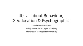 It’s all about Behaviour,
Geo-location & Psychographics
David Edmundson-Bird
Principal Lecturer in Digital Marketing
Manchester Metropolitan University
 