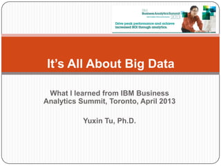 What I learned from IBM Business
Analytics Summit, Toronto, April 2013
Yuxin Tu, Ph.D.
It’s All About Big Data
 