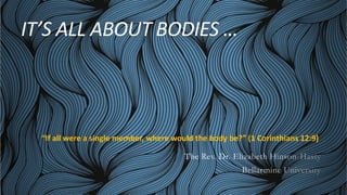 IT’S ALL ABOUT BODIES …
The Rev. Dr. Elizabeth Hinson-Hasty
Bellarmine University
“If all were a single member, where would the body be?” (1 Corinthians 12:9)
 