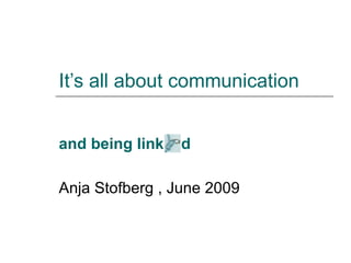 It’s all about communication and being link  d   Anja Stofberg , June 2009 