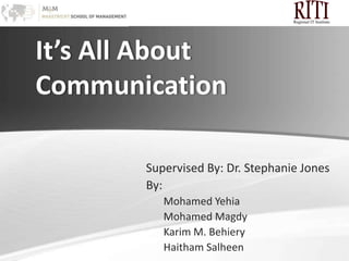 It’s All AboutCommunication,[object Object],Regional IT Institute,[object Object],Supervised By: Dr. Stephanie Jones,[object Object],By: ,[object Object],Mohamed Yehia,[object Object],Mohamed Magdy,[object Object],Karim M. Behiery,[object Object],HaithamSalheen,[object Object]