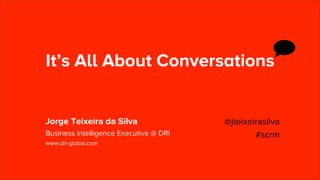 It’s All About Conversations


Jorge Teixeira da Silva                 @jteixeirasilva
Business Intelligence Executive @ DRI           #scrm
www.dri-global.com
 