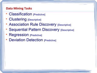 Data Mining Tasks

Classification [Predictive]

Clustering [Descriptive]

Association Rule Discovery [Descriptive]

Sequential Pattern Discovery [Descriptive]

Regression [Predictive]

Deviation Detection [Predictive]
 