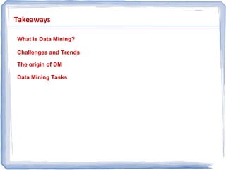 Takeaways
What is Data Mining?
Challenges and Trends
The origin of DM
Data Mining Tasks
 