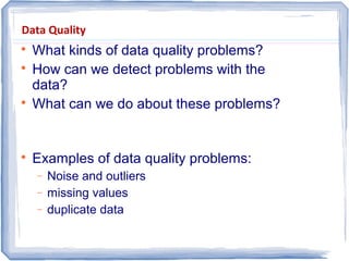 Data Quality

What kinds of data quality problems?

How can we detect problems with the
data?

What can we do about these problems?

Examples of data quality problems:
− Noise and outliers
− missing values
− duplicate data
 