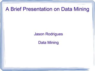 A Brief Presentation on Data Mining
Jason Rodrigues
Data Mining
 