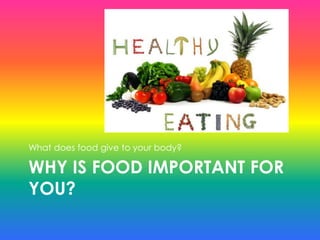 WHY IS FOOD IMPORTANT FOR
YOU?
What does food give to your body?
 