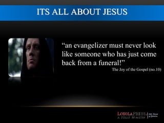 ITS ALL ABOUT JESUS 
“an evangelizer must never look 
like someone who has just come 
back from a funeral!” 
The Joy of the Gospel (no.10) 
 
