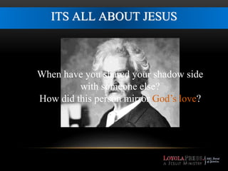 ITS ALL ABOUT JESUS 
When have you shared your shadow side 
with someone else? 
How did this person mirror God’s love? 
 