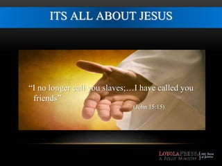 ITS ALL ABOUT JESUS 
“I no longer call you slaves;…I have called you 
friends” 
(John 15:15) 
 