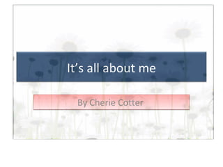By Cherie Cotter  It’s all about me 