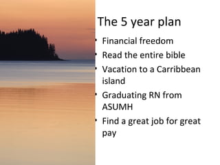 The 5 year plan Financial freedom Read the entire bible Vacation to a Carribbean island Graduating RN from ASUMH  Find a great job for great pay 