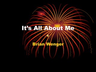It’s All About Me Brian Wenger 