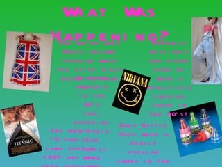 W at W
    h         as
  Hap p e n i n g ?
      Th e Un i o n Jac k                 Ove r al l s
        D r e s s b e c ame              wi t h o n l y
        p o p u l ar wh e n              o n e s t r ap
     t h e s p i c e gi r l s              d one up
       b e g an rtvan a ar
              Ni o we                       we r e a
              wast ! b i g
                 i                      r e al l y b i g
               i n the                     f as h i o n
                 90’ s                    t re nd i n
                 t oo,                   t h e 90’ s !
             e s p e c i al Bab y Bo t t l e
   Th e mo vi et h e i r Po p s we r e a
             ly
   “ Ti t an i c s o n
                   ”             r e al l y
 c ame o u “ S me l l s
              t i n             p o p u l ar
1 997 an d l i k e
                 was        c an d y i n t h e
 