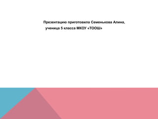 Презентацию приготовила Семенькова Алина,
ученица 5 класса МКОУ «ТООШ»
 