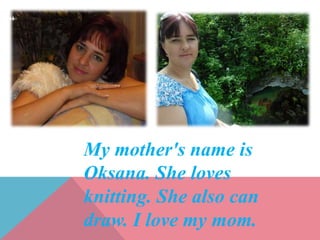 My mother's name is
Oksana. She loves
knitting. She also can
draw. I love my mom.
 