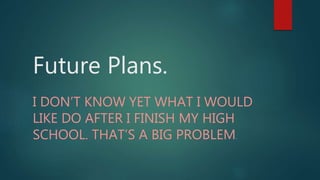Future Plans.
I DON’T KNOW YET WHAT I WOULD
LIKE DO AFTER I FINISH MY HIGH
SCHOOL. THAT’S A BIG PROBLEM.
 