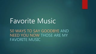 Favorite Music
50 WAYS TO SAY GOODBYE AND
NEED YOU NOW THOSE ARE MY
FAVORITE MUSIC.
 