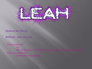 Hebrew for Weary
Biblical - wife of Jacob
Does it suit me?
No
80% of the time, I’m wide awake and active. The other 20% of the
time, yes, I am tired.
There’s no even ground.
 