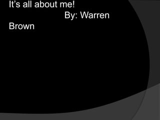 It’s all about me!                      By: Warren Brown 