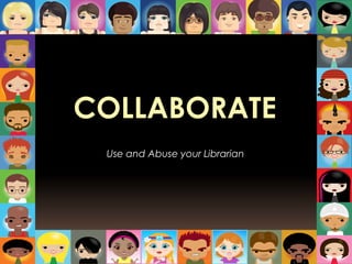 COLLABORATE Use and Abuse your Librarian 