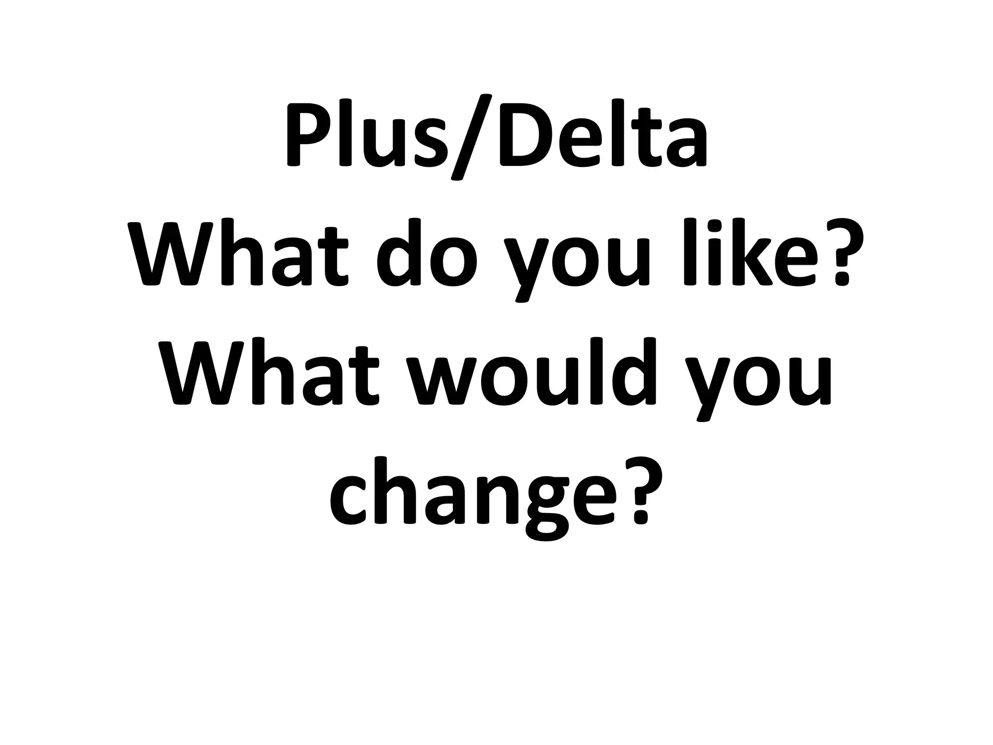 Plus/Delta
What do you like?
What would you
change?