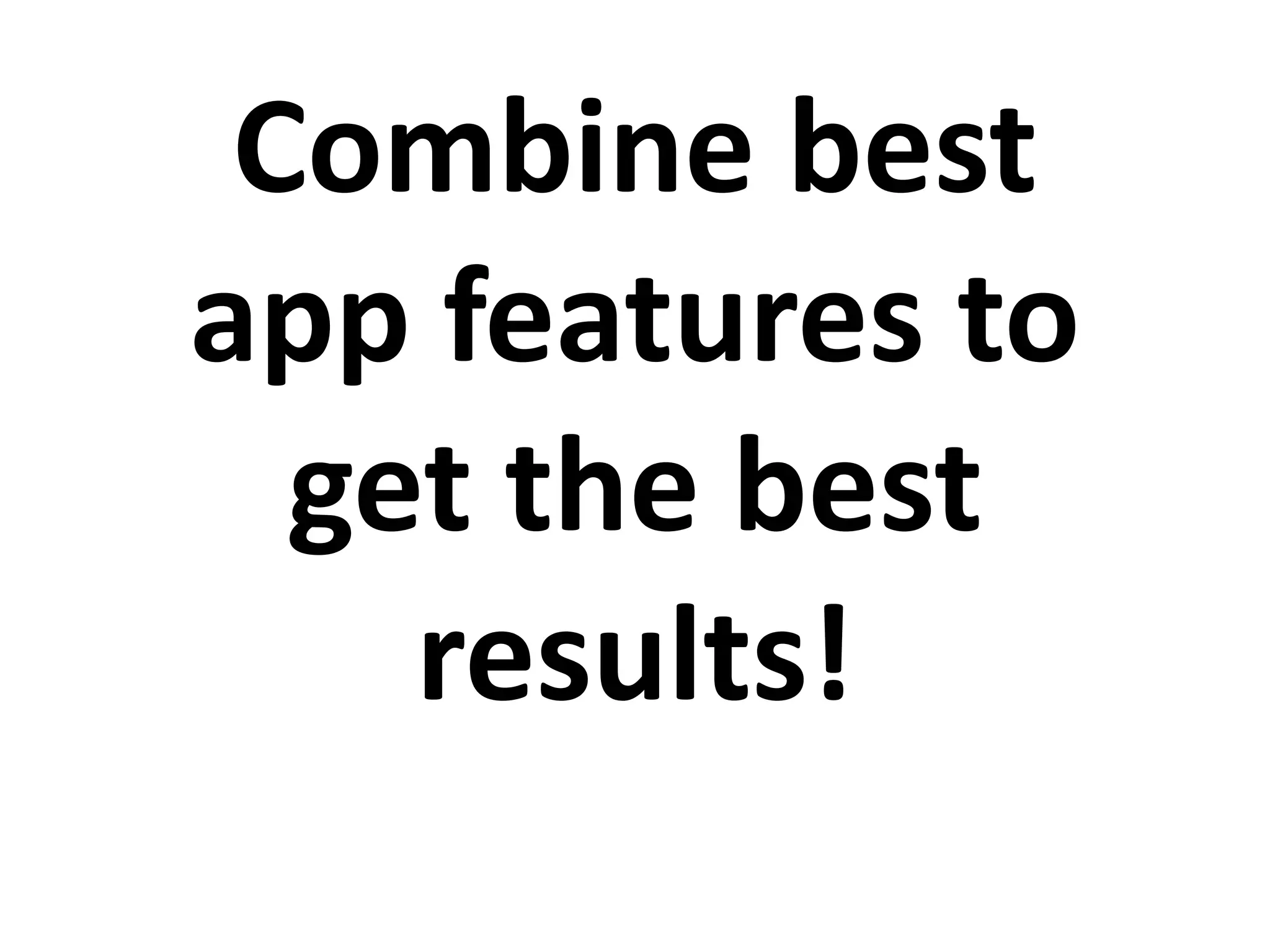 Combine best
app features to
get the best
results!