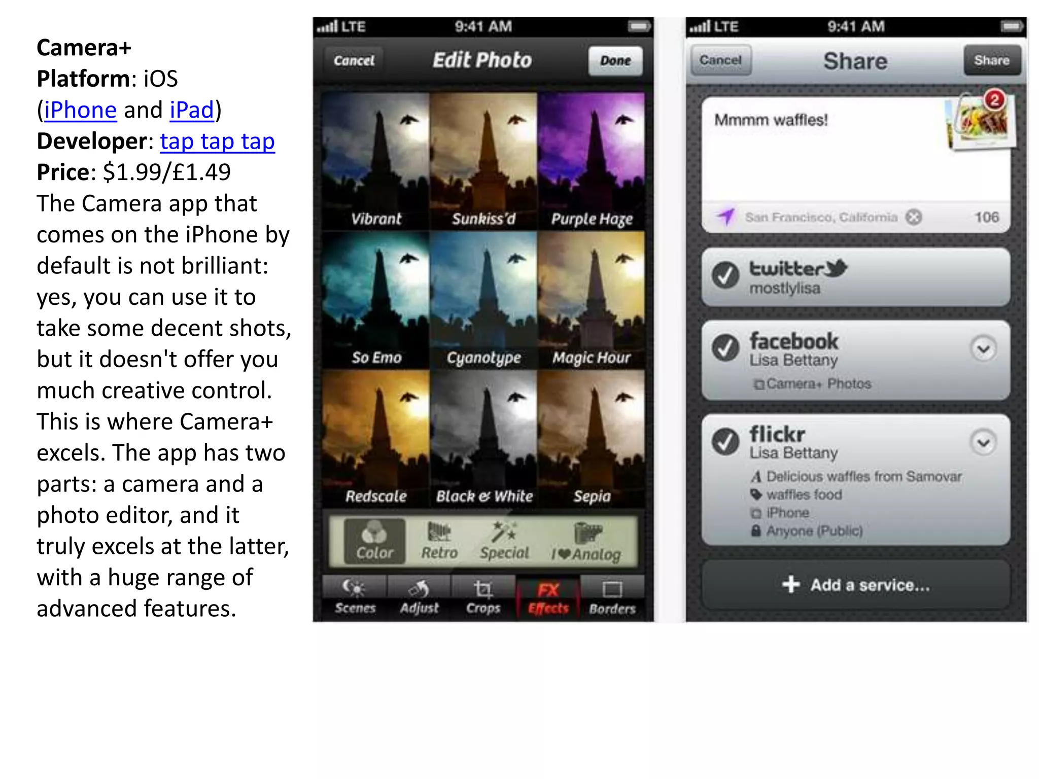 Camera+
Platform: iOS
(iPhone and iPad)
Developer: tap tap tap
Price: $1.99/£1.49
The Camera app that
comes on the iPhone by
default is not brilliant:
yes, you can use it to
take some decent shots,
but it doesn't offer you
much creative control.
This is where Camera+
excels. The app has two
parts: a camera and a
photo editor, and it
truly excels at the latter,
with a huge range of
advanced features.