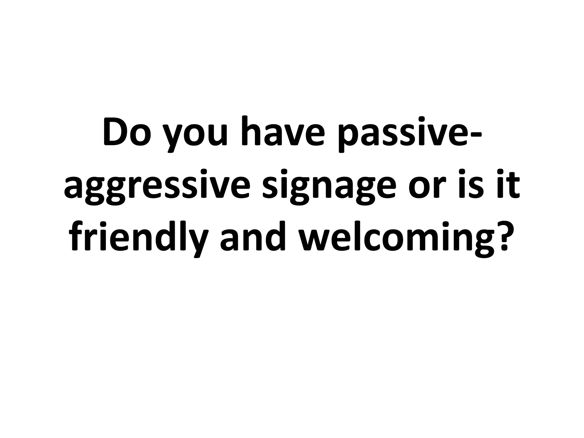 Do you have passive-
aggressive signage or is it
friendly and welcoming?