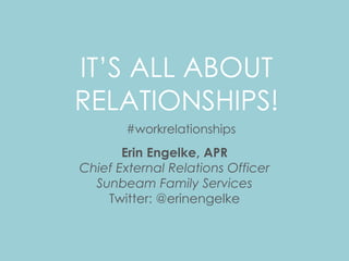 IT’S ALL ABOUT
RELATIONSHIPS!
Erin Engelke, APR
Chief External Relations Officer
Sunbeam Family Services
Twitter: @erinengelke
#workrelationships
 