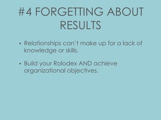 #4 FORGETTING ABOUT
RESULTS
• Relationships can’t make up for a lack of
knowledge or skills.
• Build your Rolodex AND achieve
organizational objectives.
 