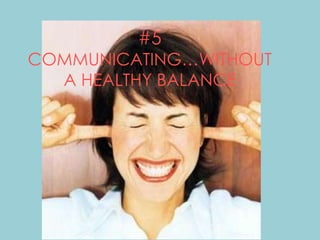 #5
COMMUNICATING…WITHOUT
A HEALTHY BALANCE
 