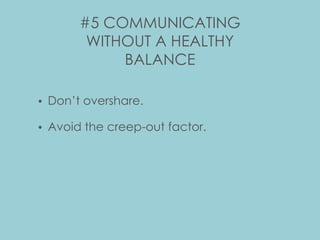 #5 COMMUNICATING
WITHOUT A HEALTHY
BALANCE
• Don’t overshare.
• Avoid the creep-out factor.
 