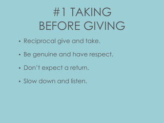 #1 TAKING
BEFORE GIVING
• Reciprocal give and take.
• Be genuine and have respect.
• Don’t expect a return.
• Slow down and listen.
 