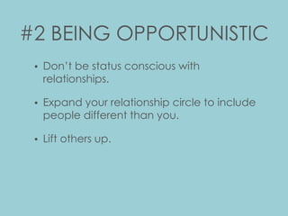 #2 BEING OPPORTUNISTIC
• Don’t be status conscious with
relationships.
• Expand your relationship circle to include
people different than you.
• Lift others up.
 