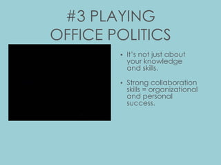 #3 PLAYING
OFFICE POLITICS
• It’s not just about
your knowledge
and skills.
• Strong collaboration
skills = organizational
and personal
success.
 
