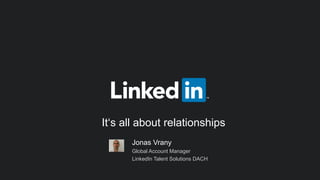 ​Jonas Vrany
​Global Account Manager
​LinkedIn Talent Solutions DACH
It‘s all about relationships
 